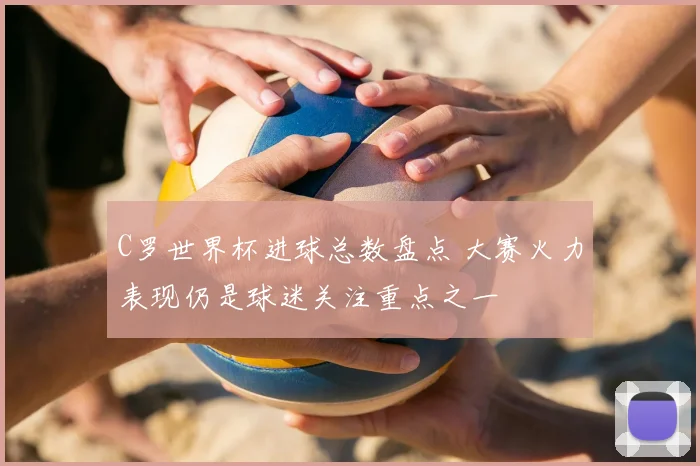 C罗世界杯进球总数盘点 大赛火力表现仍是球迷关注重点之一