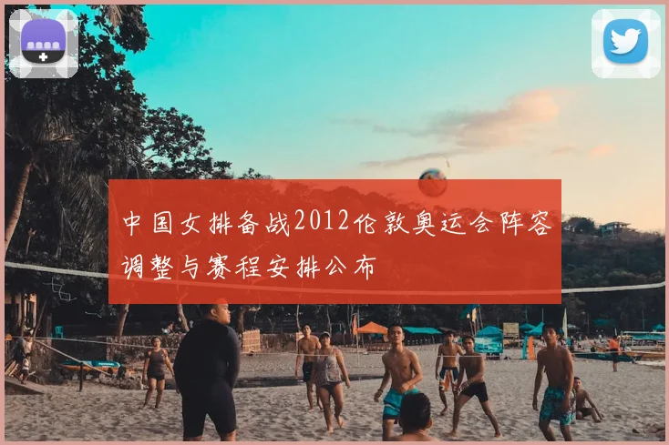 中国女排备战2012伦敦奥运会阵容调整与赛程安排公布
