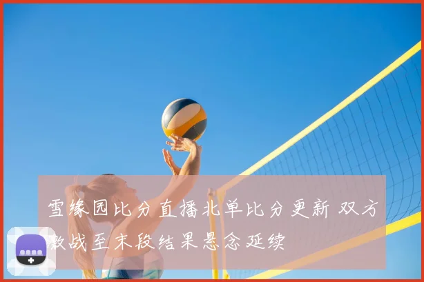 雪缘园比分直播北单比分更新 双方激战至末段结果悬念延续