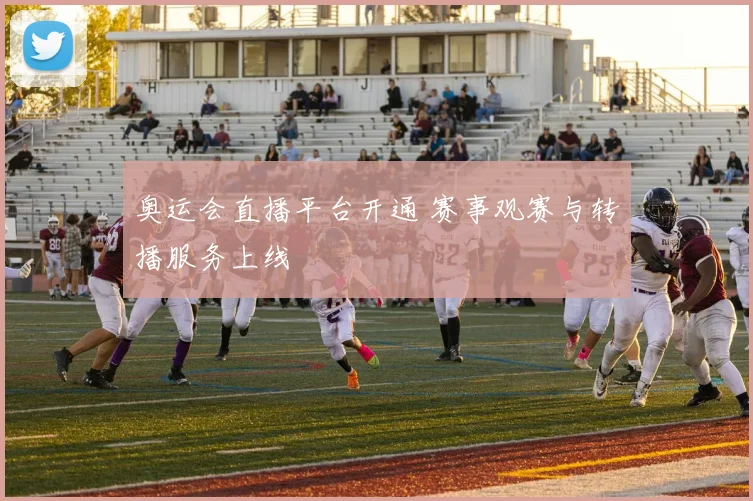 奥运会直播平台开通 赛事观赛与转播服务上线