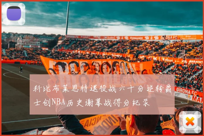 科比布莱恩特退役战六十分逆转爵士创NBA历史谢幕战得分纪录