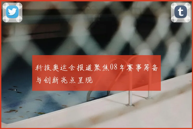 科技奥运会报道聚焦08年赛事筹备与创新亮点呈现