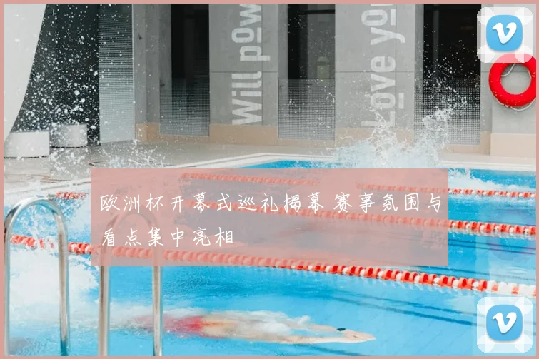 欧洲杯开幕式巡礼揭幕 赛事氛围与看点集中亮相