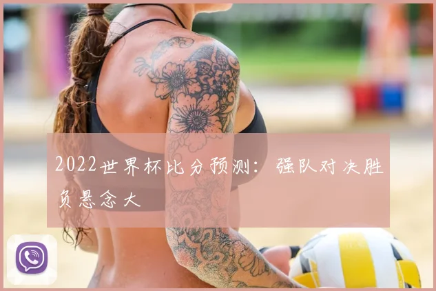 2022世界杯比分预测：强队对决胜负悬念大