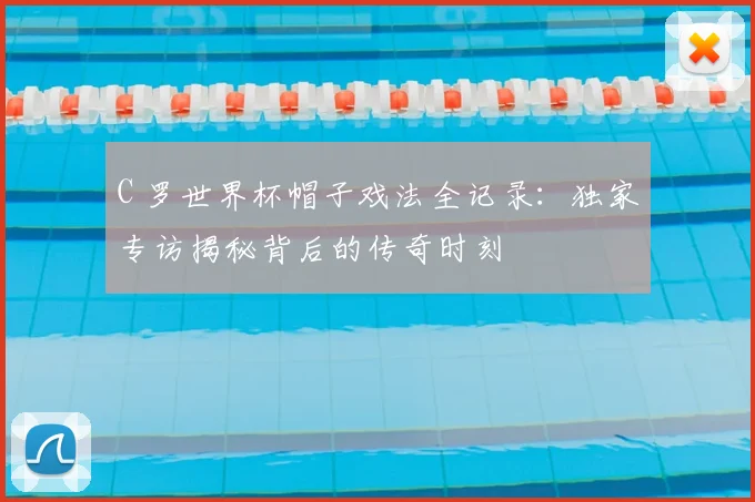 C 罗世界杯帽子戏法全记录:独家专访揭秘背后的传奇时刻