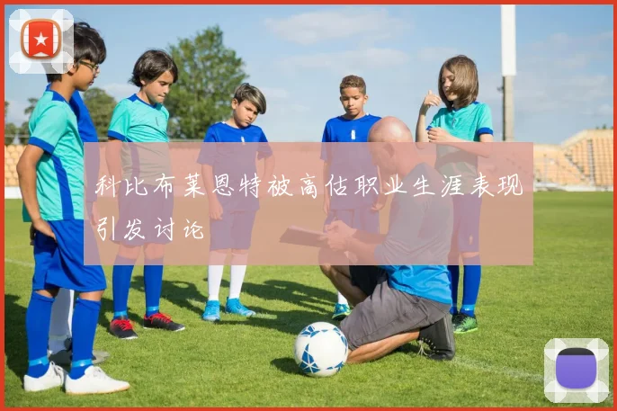 科比布莱恩特被高估职业生涯表现引发讨论