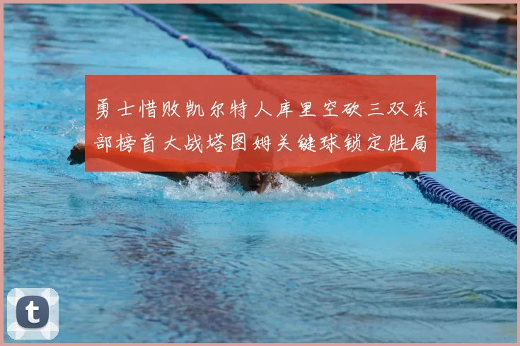 勇士惜败凯尔特人库里空砍三双东部榜首大战塔图姆关键球锁定胜局