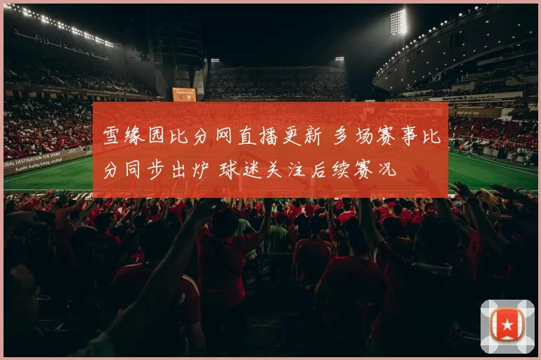 雪缘园比分网直播更新 多场赛事比分同步出炉 球迷关注后续赛况