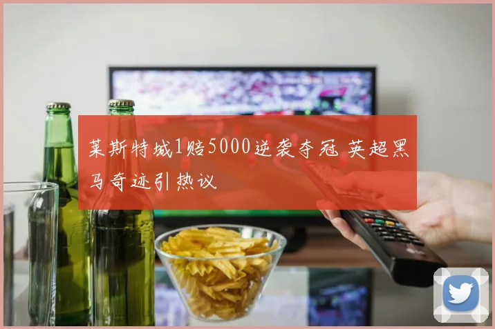 莱斯特城1赔5000逆袭夺冠 英超黑马奇迹引热议
