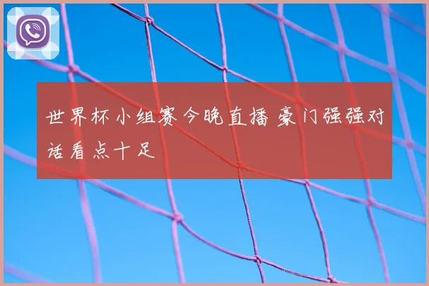 世界杯小组赛今晚直播 豪门强强对话看点十足