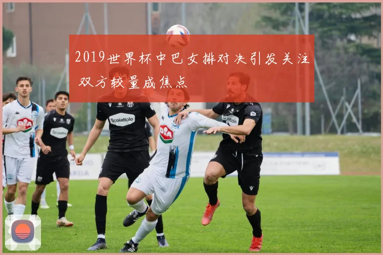 2019世界杯中巴女排对决引发关注 双方较量成焦点