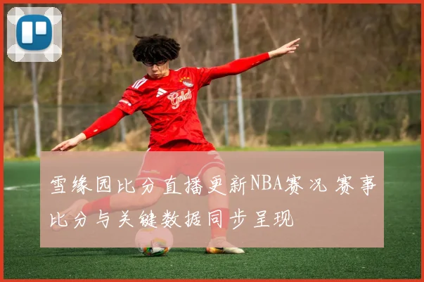 雪缘园比分直播更新NBA赛况 赛事比分与关键数据同步呈现
