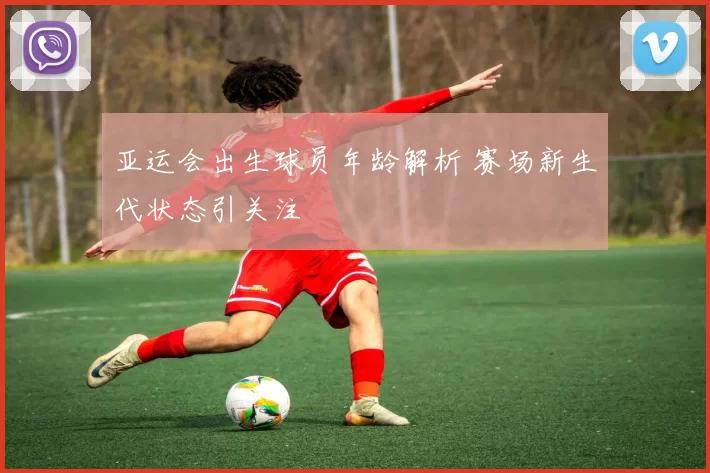 亚运会出生球员年龄解析 赛场新生代状态引关注