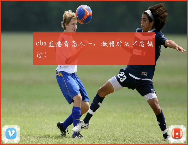 cba直播青岛八一,激情对决不容错过!