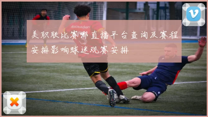 美职联比赛哪直播平台查询及赛程安排影响球迷观赛安排