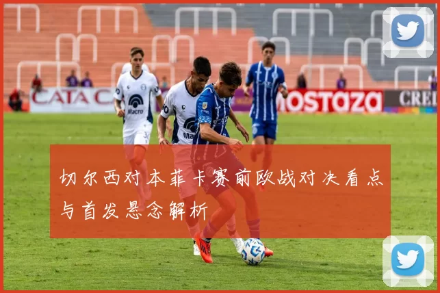 切尔西对本菲卡赛前欧战对决看点与首发悬念解析