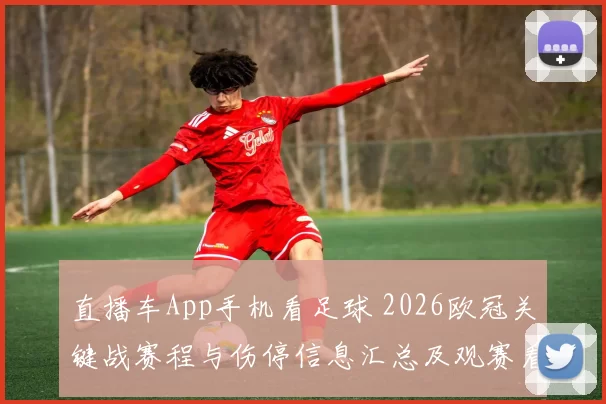 直播车App手机看足球 2026欧冠关键战赛程与伤停信息汇总及观赛看点
