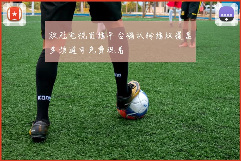 欧冠电视直播平台确认转播权覆盖多频道可免费观看