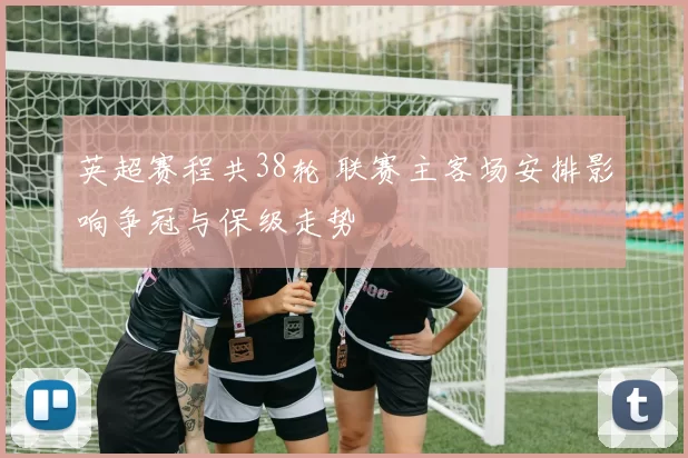 英超赛程共38轮 联赛主客场安排影响争冠与保级走势