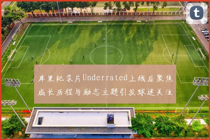 库里纪录片Underrated上线后聚焦成长历程与励志主题引发球迷关注