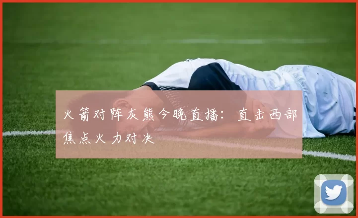 火箭对阵灰熊今晚直播：直击西部焦点火力对决