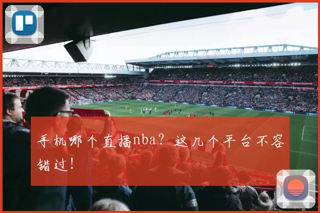 手机哪个直播nba？这几个平台不容错过！