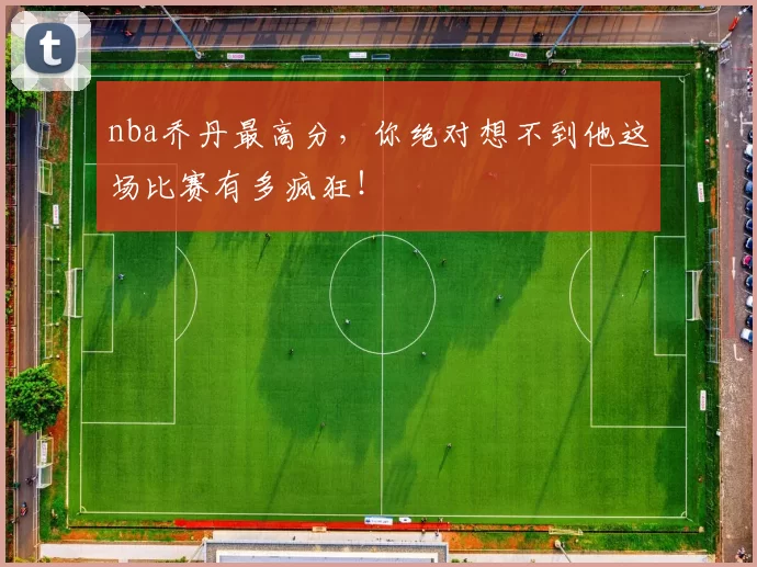 nba乔丹最高分，你绝对想不到他这场比赛有多疯狂！