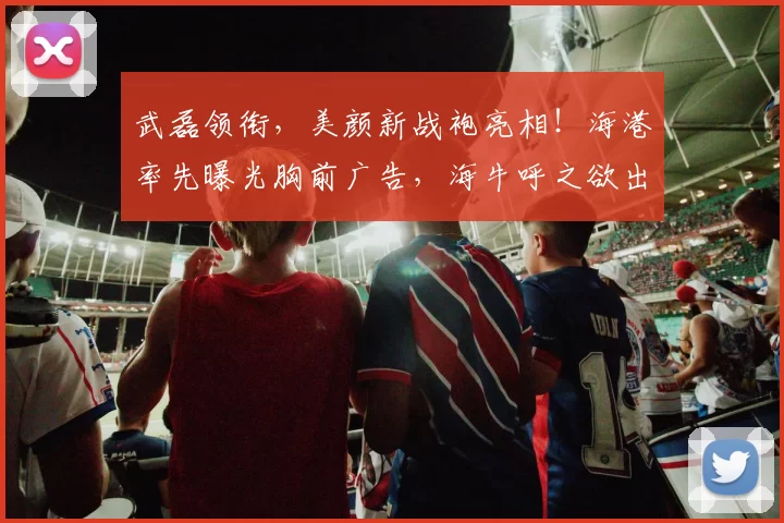 武磊领衔，美颜新战袍亮相！海港率先曝光胸前广告，海牛呼之欲出