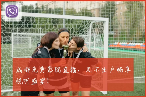 成都免费影院直播，足不出户畅享视听盛宴！