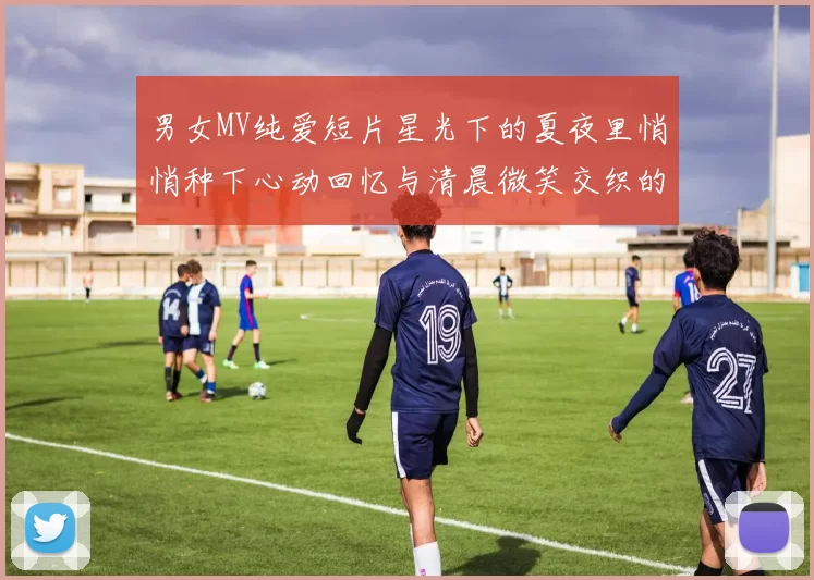 男女MV纯爱短片星光下的夏夜里悄悄种下心动回忆与清晨微笑交织的梦