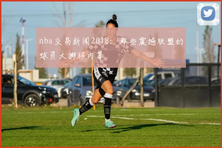 nba交易新闻2018：那些震撼联盟的球员大挪移内幕