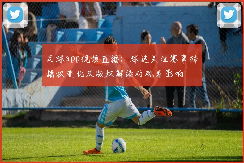 足球app视频直播：球迷关注赛事转播权变化及版权解读对观看影响