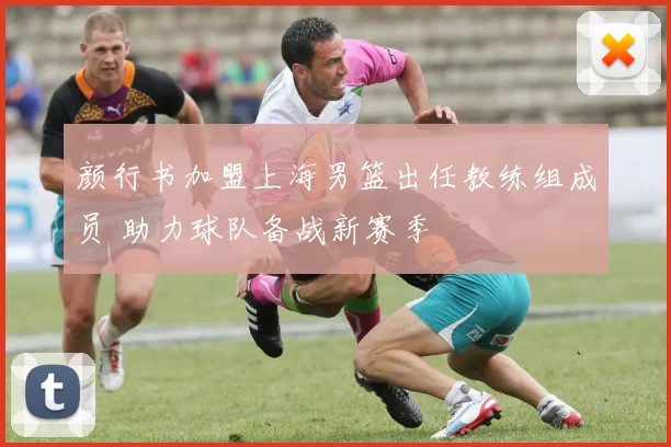 颜行书加盟上海男篮出任教练组成员 助力球队备战新赛季