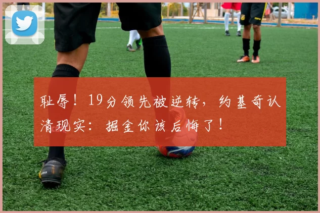 耻辱！19分领先被逆转，约基奇认清现实：掘金你该后悔了！