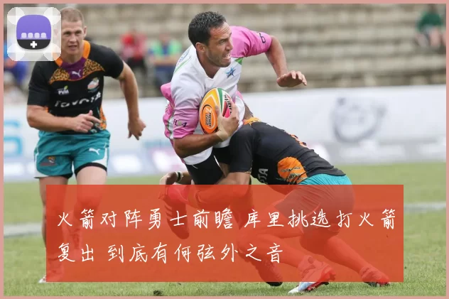 火箭对阵勇士前瞻 库里挑选打火箭复出 到底有何弦外之音