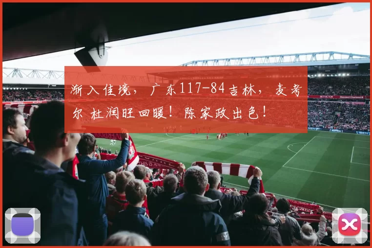 渐入佳境,广东117-84吉林,麦考尔 杜润旺回暖!陈家政出色!