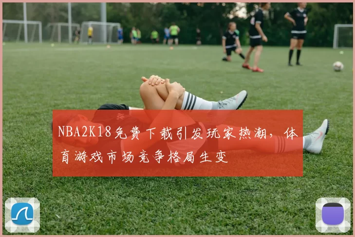 NBA2K18免费下载引发玩家热潮，体育游戏市场竞争格局生变