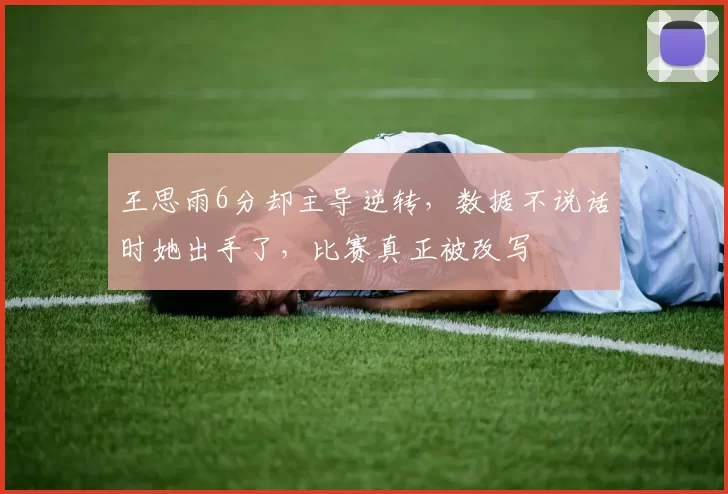 王思雨6分却主导逆转，数据不说话时她出手了，比赛真正被改写
