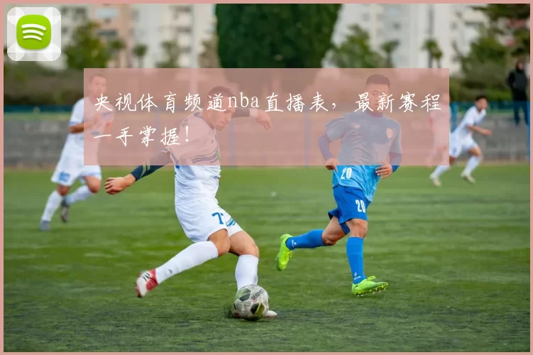 央视体育频道nba直播表，最新赛程一手掌握！