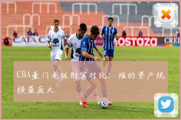 CBA豪门老板财富对比：谁的资产规模最庞大