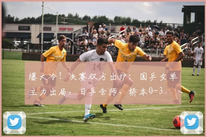 爆大冷!决赛双方出炉:国乒女单主力出局,日乒会师,桥本0-3