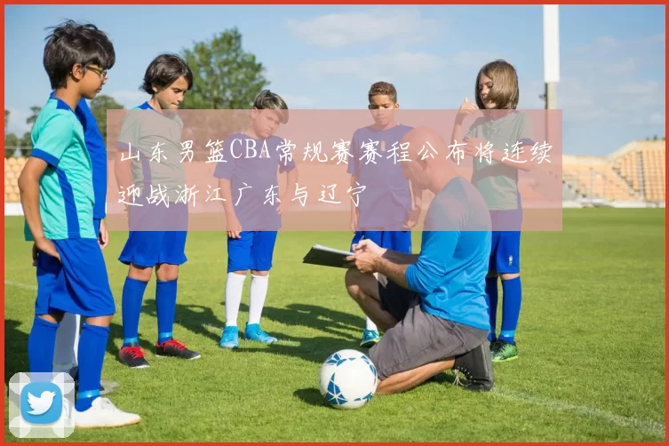 山东男篮CBA常规赛赛程公布将连续迎战浙江广东与辽宁