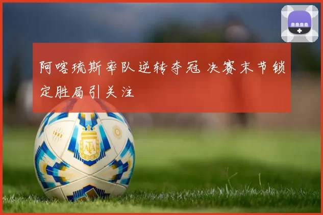 阿喀琉斯率队逆转夺冠 决赛末节锁定胜局引关注