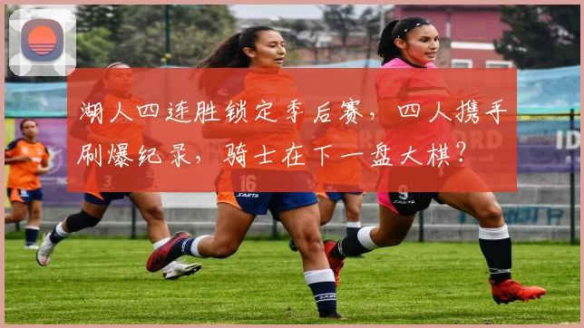 湖人四连胜锁定季后赛，四人携手刷爆纪录，骑士在下一盘大棋？