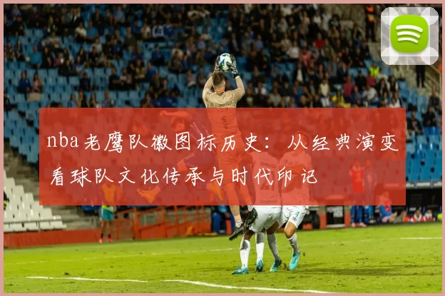 nba老鹰队徽图标历史:从经典演变看球队文化传承与时代印记