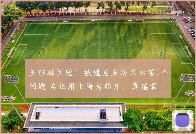 王钰栋黑脸！被嘘后采访只回答1个问题 名记用上海话怒斥：真能装