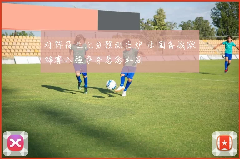 对阵荷兰比分预测出炉 法国备战欧锦赛八强争夺悬念加剧