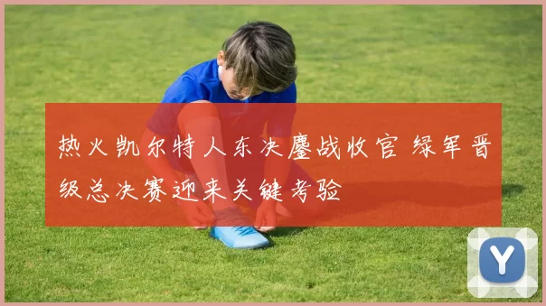 热火凯尔特人东决鏖战收官 绿军晋级总决赛迎来关键考验