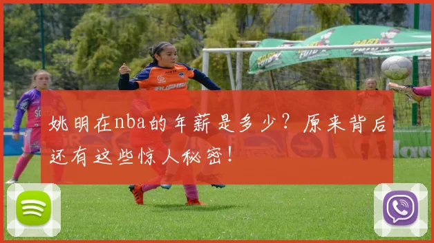 姚明在nba的年薪是多少？原来背后还有这些惊人秘密！