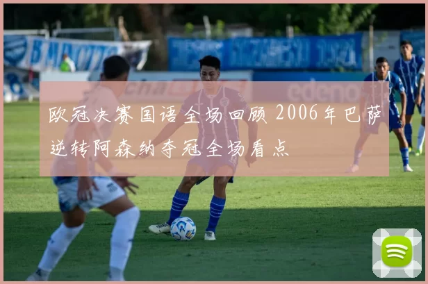 欧冠决赛国语全场回顾 2006年巴萨逆转阿森纳夺冠全场看点